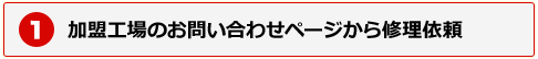 1.加盟工場のお問い合わせページから修理依頼